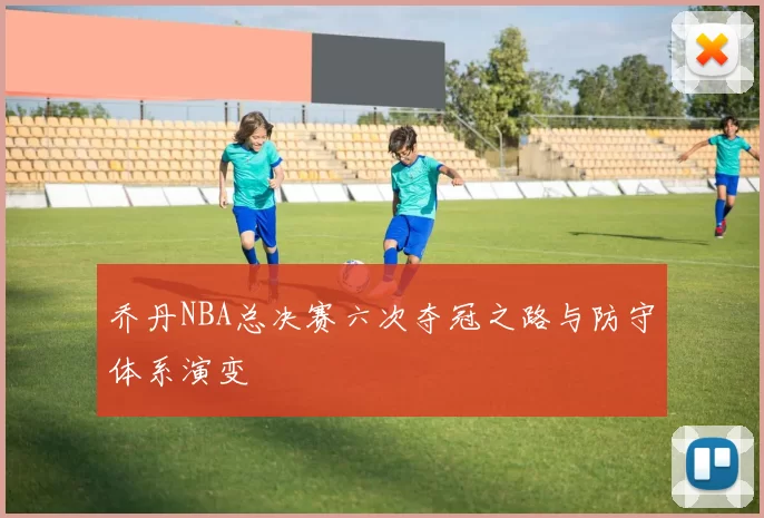 乔丹NBA总决赛六次夺冠之路与防守体系演变
