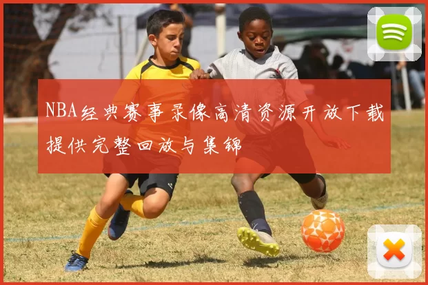 NBA经典赛事录像高清资源开放下载提供完整回放与集锦