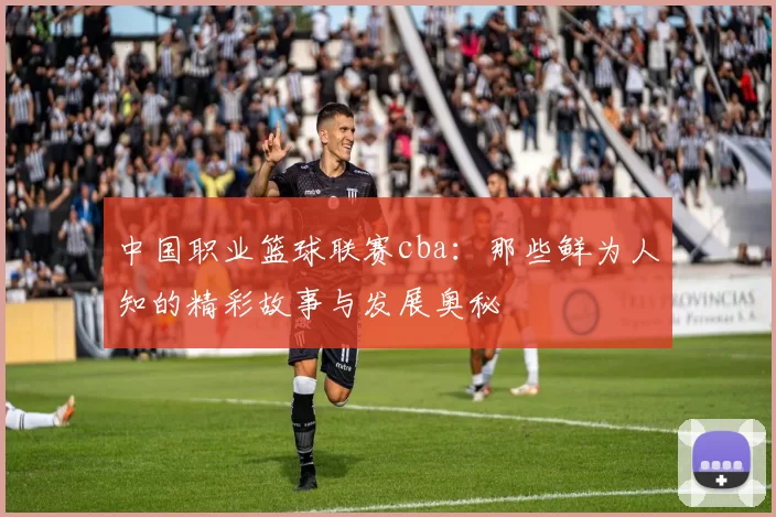 中国职业篮球联赛cba：那些鲜为人知的精彩故事与发展奥秘