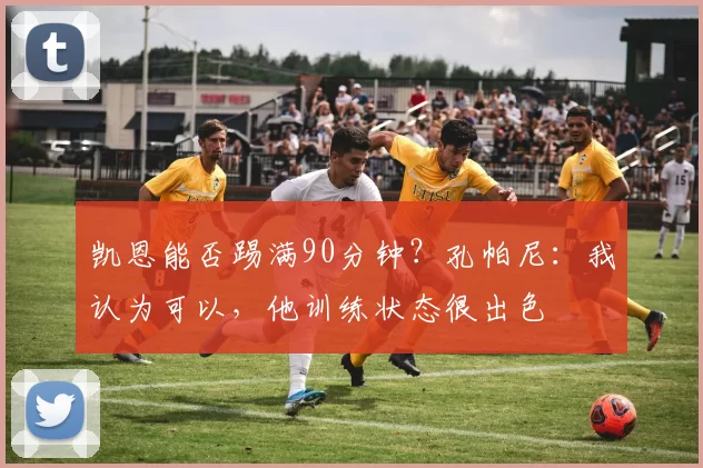 凯恩能否踢满90分钟？孔帕尼：我认为可以，他训练状态很出色