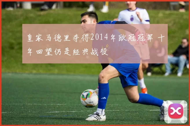 皇家马德里夺得2014年欧冠冠军 十年回望仍是经典战役