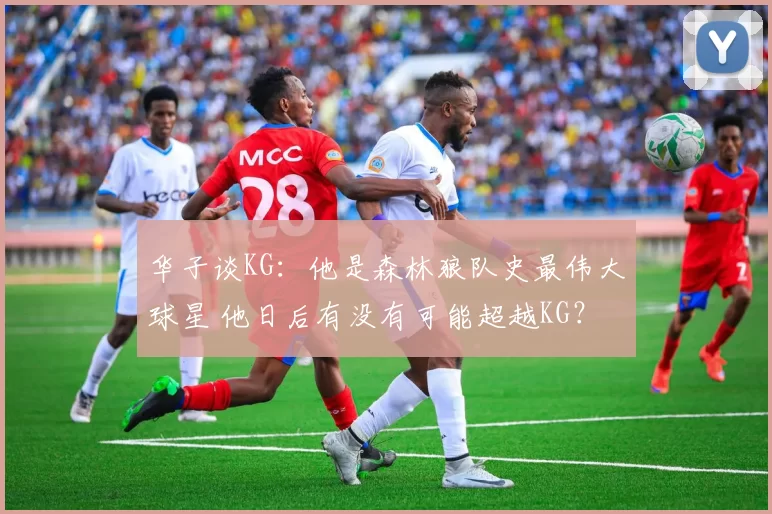 华子谈KG：他是森林狼队史最伟大球星 他日后有没有可能超越KG？