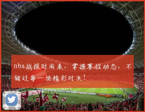 nba战报时间表，掌握赛程动态，不错过每一场精彩对决！