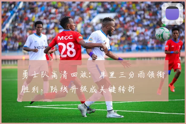 勇士队高清回放：库里三分雨领衔胜利，防线升级成关键转折