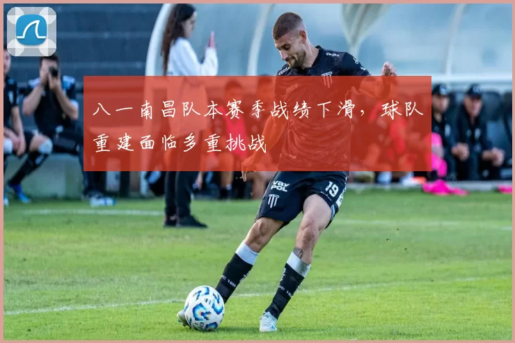 八一南昌队本赛季战绩下滑，球队重建面临多重挑战
