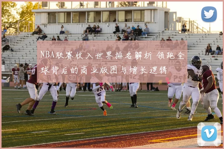 NBA联赛收入世界排名解析 领跑全球背后的商业版图与增长逻辑