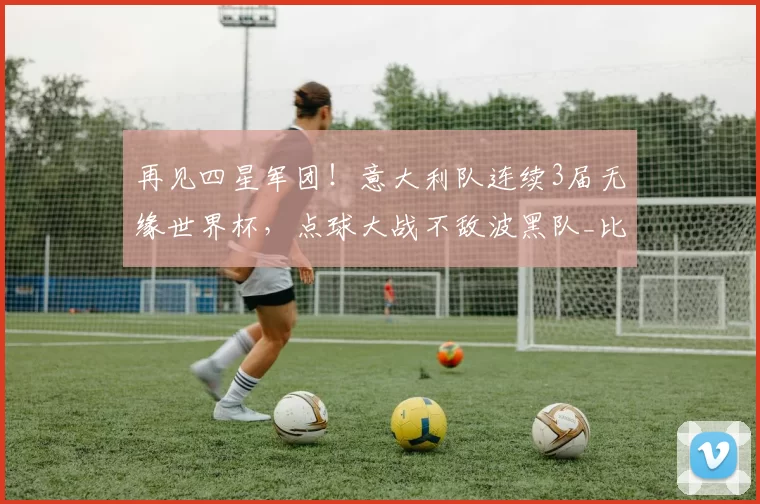 再见四星军团！意大利队连续3届无缘世界杯，点球大战不敌波黑队_比赛_意甲_意大利足球