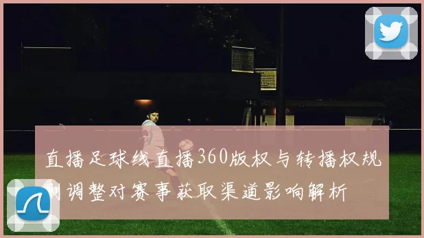 直播足球线直播360版权与转播权规则调整对赛事获取渠道影响解析