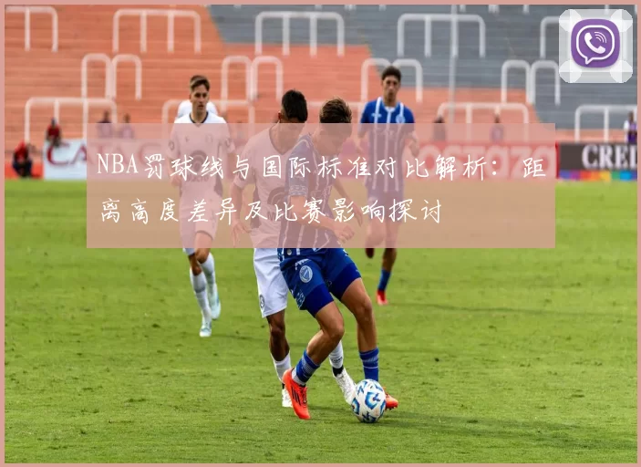 NBA罚球线与国际标准对比解析：距离高度差异及比赛影响探讨