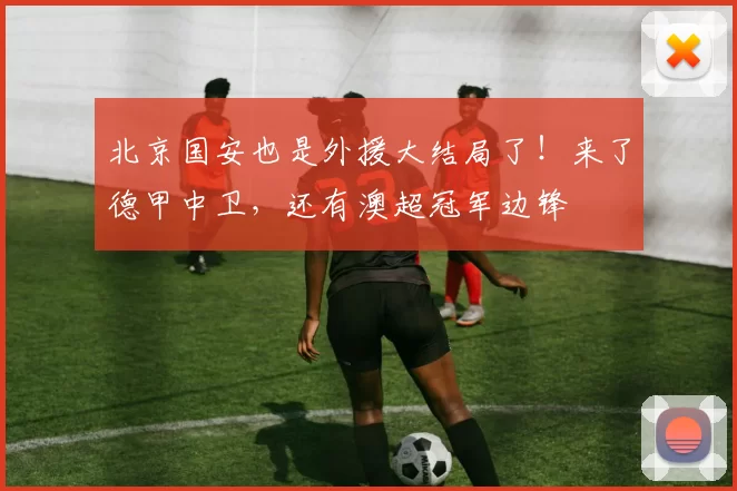 北京国安也是外援大结局了!来了德甲中卫,还有澳超冠军边锋