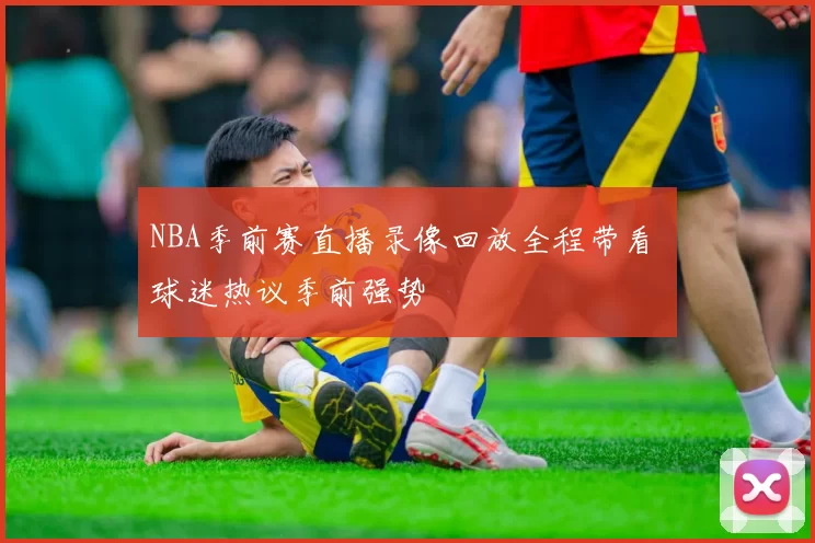 NBA季前赛直播录像回放全程带看 球迷热议季前强势