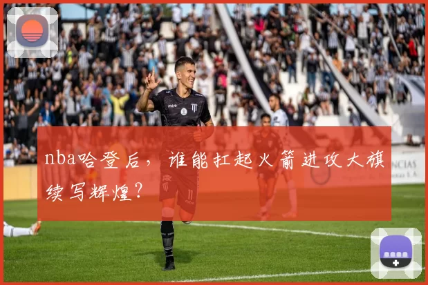 nba哈登后，谁能扛起火箭进攻大旗续写辉煌？