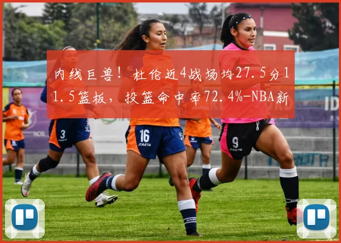 内线巨兽！杜伦近4战场均27.5分11.5篮板，投篮命中率72.4%-NBA新闻