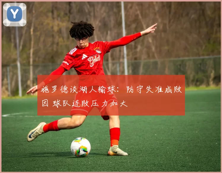 施罗德谈湖人输球：防守失准成败因 球队连败压力加大