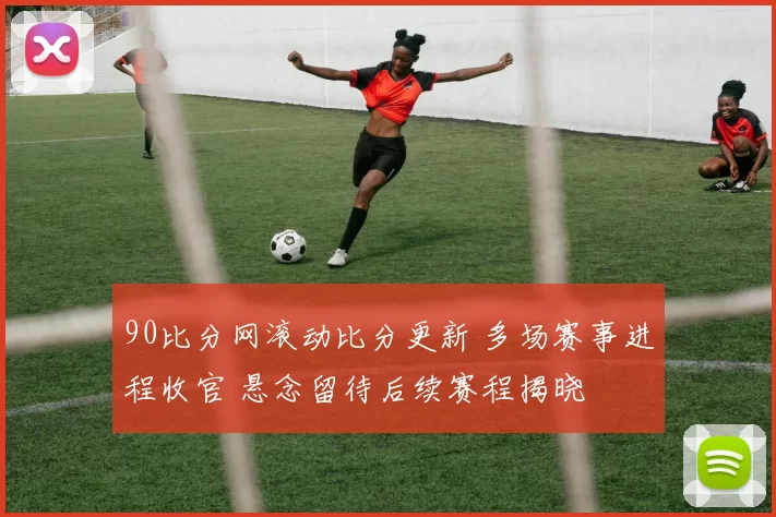 90比分网滚动比分更新 多场赛事进程收官 悬念留待后续赛程揭晓