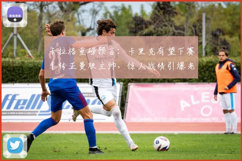 卡拉格重磅预言：卡里克有望下赛季转正曼联主帅，惊人战绩引爆老特拉福德！